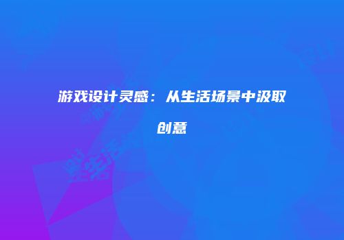 游戏设计灵感：从生活场景中汲取创意