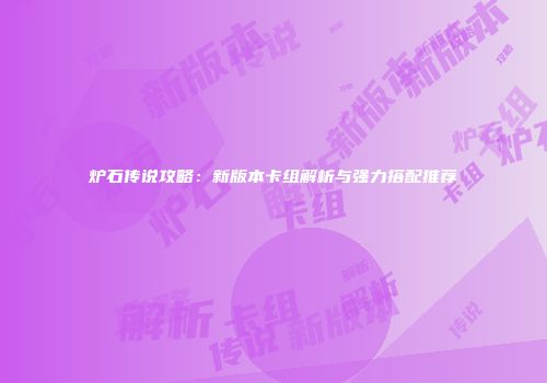 炉石传说攻略：新版本卡组解析与强力搭配推荐