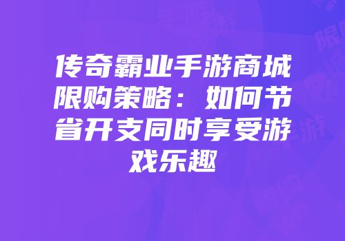 传奇霸业手游商城限购策略：如何节省开支同时享受游戏乐趣