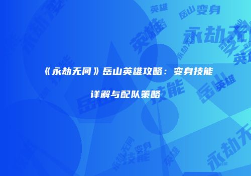 《永劫无间》岳山英雄攻略：变身技能详解与配队策略