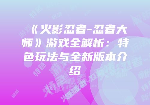 《火影忍者-忍者大师》游戏全解析：特色玩法与全新版本介绍