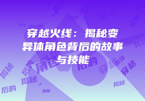 穿越火线：揭秘变异体角色背后的故事与技能