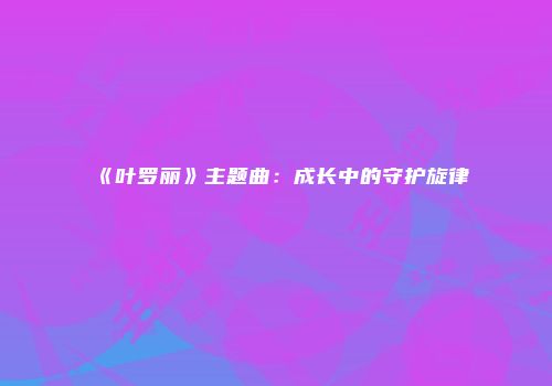 《叶罗丽》主题曲：成长中的守护旋律