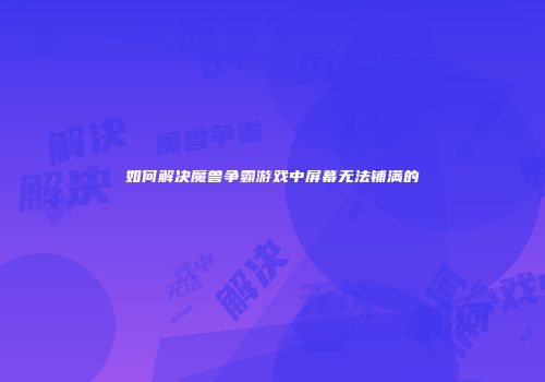如何解决魔兽争霸游戏中屏幕无法铺满的
