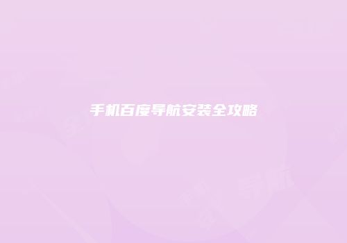 手机百度导航安装全攻略