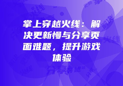 掌上穿越火线：解决更新慢与分享页面难题，提升游戏体验