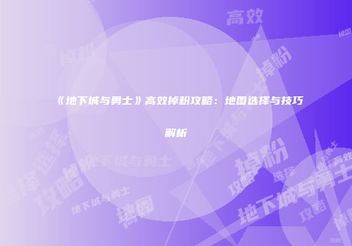 《地下城与勇士》高效掉粉攻略：地图选择与技巧解析