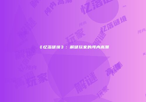 《忆落谜境》：解谜玩家的颅内高潮