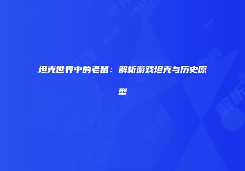 坦克世界中的老鼠：解析游戏坦克与历史原型