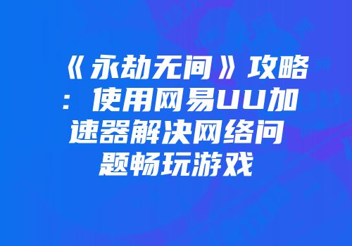 《永劫无间》攻略：使用网易UU加速器解决网络问题畅玩游戏