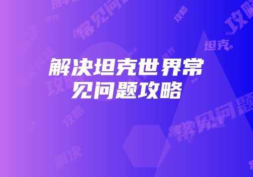 解决坦克世界常见问题攻略