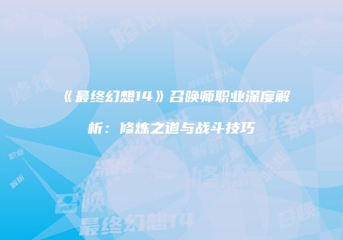 《最终幻想14》召唤师职业深度解析：修炼之道与战斗技巧