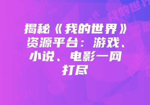 揭秘《我的世界》资源平台：游戏、小说、电影一网打尽