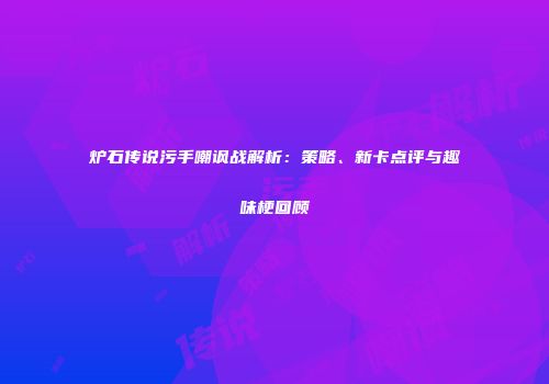 炉石传说污手嘲讽战解析：策略、新卡点评与趣味梗回顾