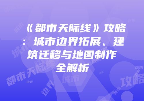 《都市天际线》攻略：城市边界拓展、建筑迁移与地图制作全解析