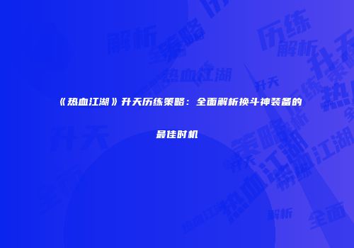 《热血江湖》升天历练策略：全面解析换斗神装备的最佳时机