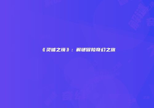 《灵墟之境》：解谜冒险奇幻之旅
