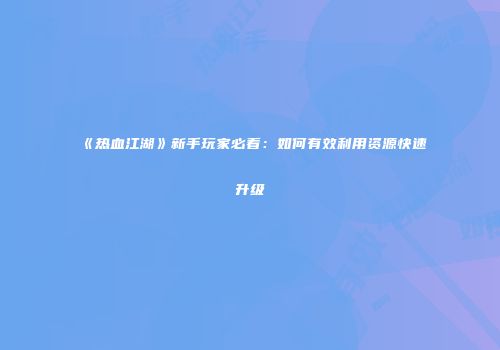 《热血江湖》新手玩家必看：如何有效利用资源快速升级