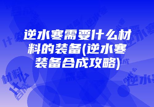 逆水寒需要什么材料的装备(逆水寒装备合成攻略)