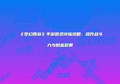 《梦幻西游》手游器灵淬炼攻略：提升战斗力与财富积累