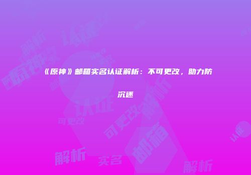《原神》邮箱实名认证解析：不可更改，助力防沉迷