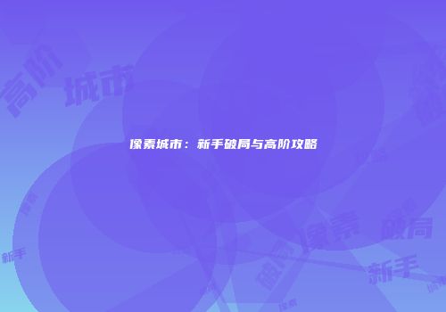 像素城市：新手破局与高阶攻略
