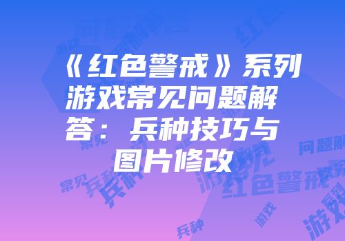 《红色警戒》系列游戏常见问题解答：兵种技巧与图片修改