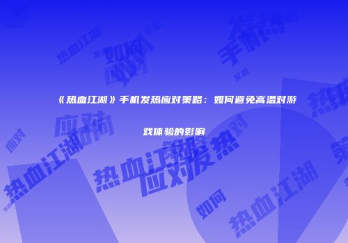 《热血江湖》手机发热应对策略：如何避免高温对游戏体验的影响