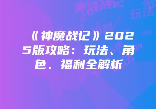 《神魔战记》2025版攻略：玩法、角色、福利全解析