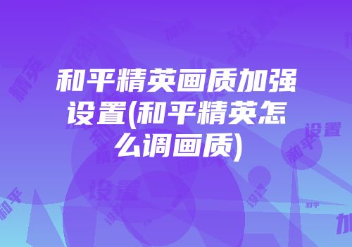 和平精英画质加强设置(和平精英怎么调画质)