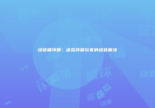 绿色循环圈：虚拟环保玩家的绿色魔法