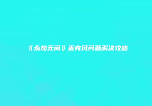《永劫无间》麦克风问题解决攻略