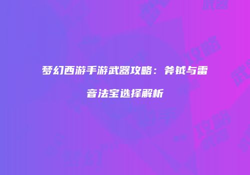 梦幻西游手游武器攻略：斧钺与雷音法宝选择解析