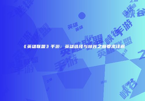 《英雄联盟》手游：英雄选择与峡谷之巅要求详解