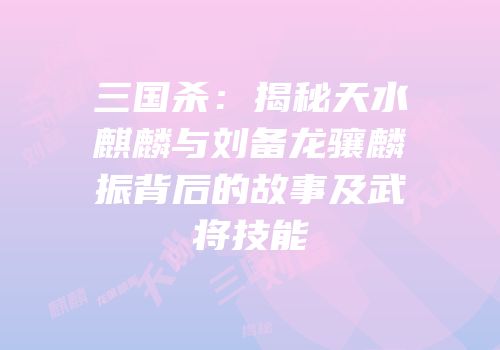 三国杀：揭秘天水麒麟与刘备龙骧麟振背后的故事及武将技能