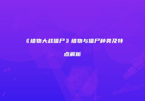 《植物大战僵尸》植物与僵尸种类及特点解析