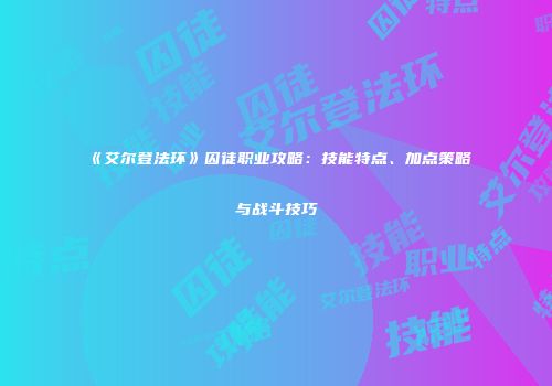 《艾尔登法环》囚徒职业攻略：技能特点、加点策略与战斗技巧
