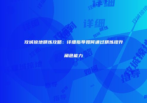 攻城掠地精炼攻略:详细指导如何通过精炼提升角色能力
