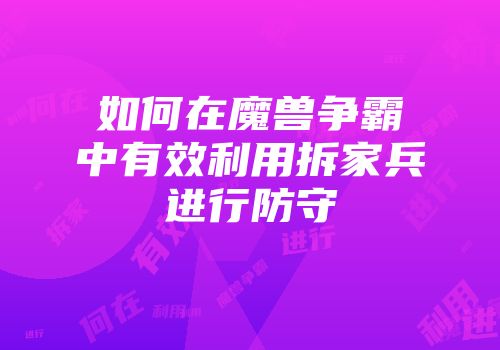 如何在魔兽争霸中有效利用拆家兵进行防守