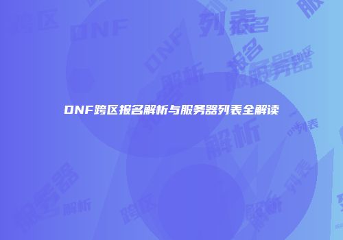 DNF跨区报名解析与服务器列表全解读