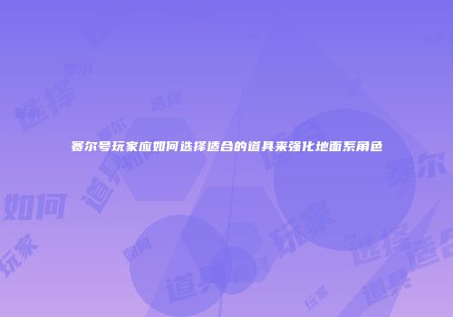 赛尔号玩家应如何选择适合的道具来强化地面系角色