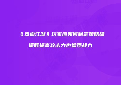 《热血江湖》玩家应如何制定策略确保既提高攻击力也增强战力
