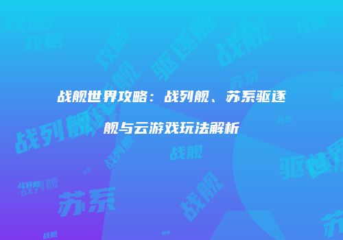 战舰世界攻略：战列舰、苏系驱逐舰与云游戏玩法解析