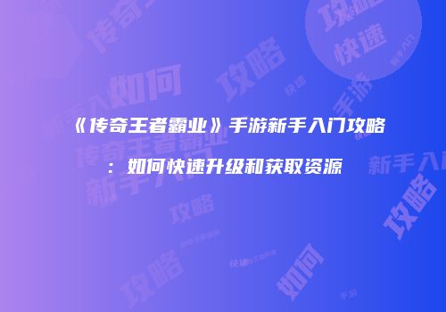 《传奇王者霸业》手游新手入门攻略：如何快速升级和获取资源