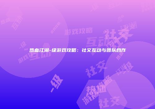 热血江湖-级游戏攻略：社交互动与团队合作