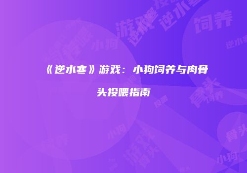 《逆水寒》游戏：小狗饲养与肉骨头投喂指南