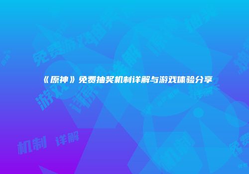 《原神》免费抽奖机制详解与游戏体验分享