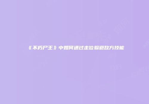《不朽尸王》中如何通过走位躲避敌方技能