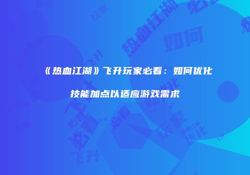 《热血江湖》飞升玩家必看：如何优化技能加点以适应游戏需求