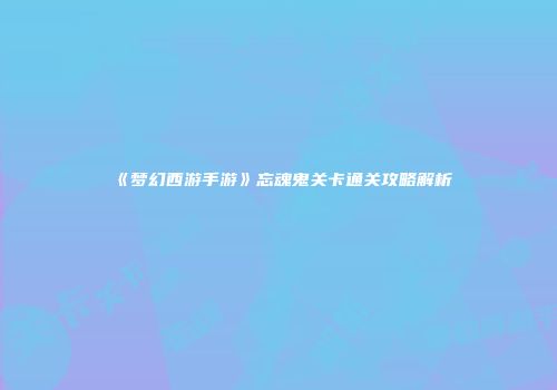 《梦幻西游手游》忘魂鬼关卡通关攻略解析